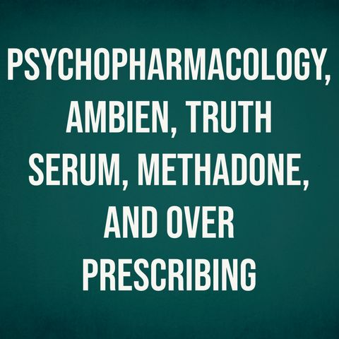 Psychopharmacology, Ambien, Truth Serum, Methadone, and Over-Prescribing (2013 Rerun)