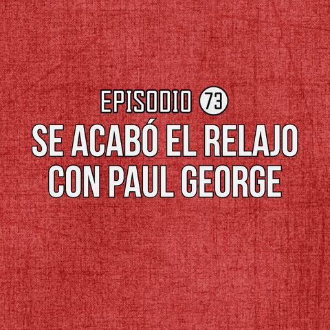 Ep 73- Se acabó el relajo con Paul George.