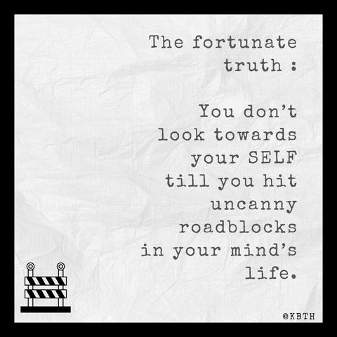 The fortunate truth :  You don’t  look towards your SELF  till you hit uncanny roadblocks  in your mind’s life.