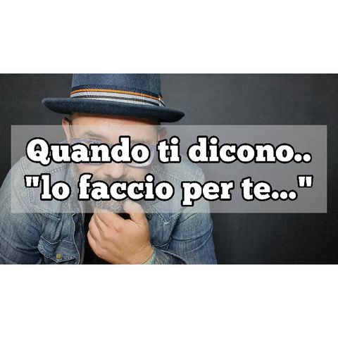 Episodio 717 - Quando ti dicono : "Lo faccio per te..."