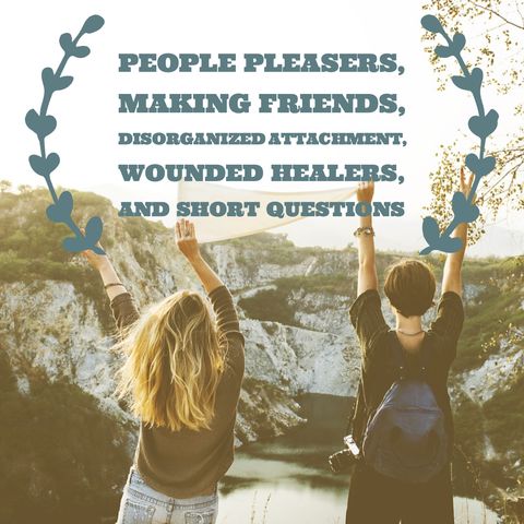 People Pleasers, Making Friends, Disorganized Attachment, Wounded Healers, and Short Questions