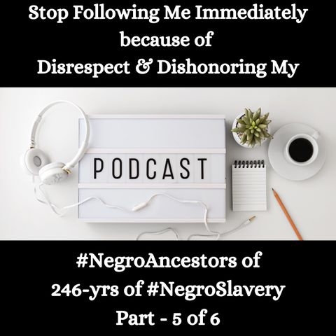 Disrespect & Dishonoring My #NegroAncestors of 246-yrs of #NegroSlavery Part - 5 of 6