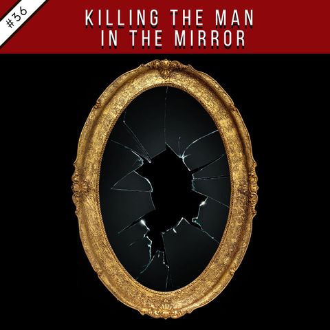 EP36: Killing the Man in the Mirror