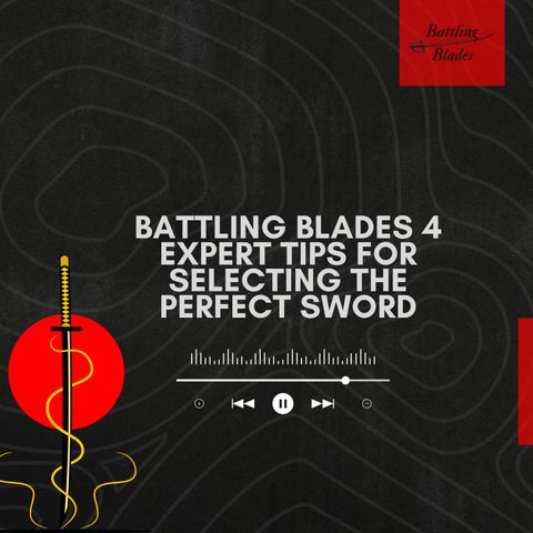 Battling Blades 4 Expert Tips for Selecting the Perfect Sword