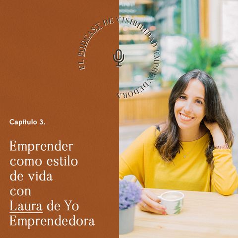 Capítulo 3. Emprender como estilo de vida con Laura de Yo Emprendedora