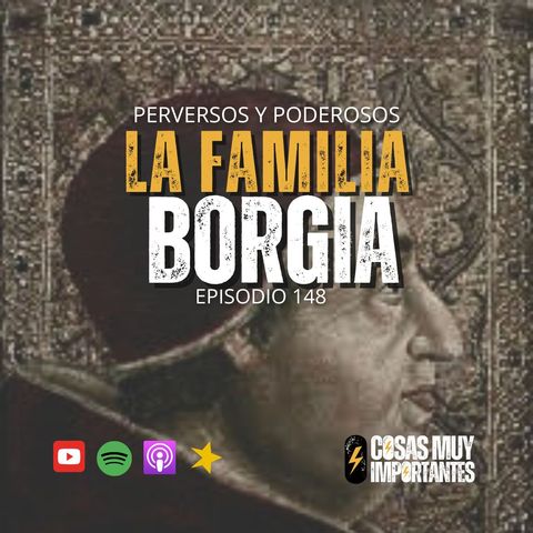 E148 • La Familia Borgia • Cosas Muy Importantes