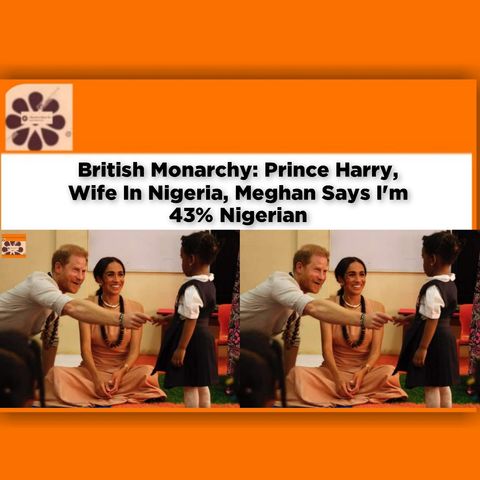British Monarchy: Prince Harry, Wife In Nigeria, Meghan Says I'm 43% Nigerian ~ OsazuwaAkonedo
