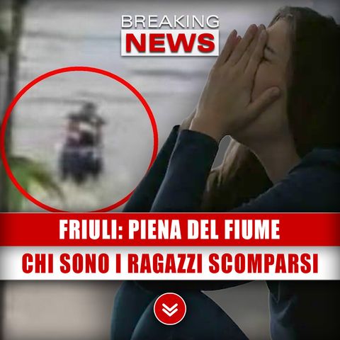 Friuli, Piena Del Fiume: Ecco Chi Sono I Ragazzi Scomparsi!