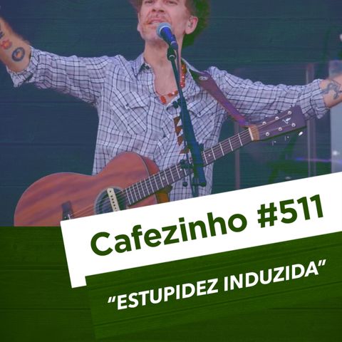 Cafezinho 511 - Estupidez induzida