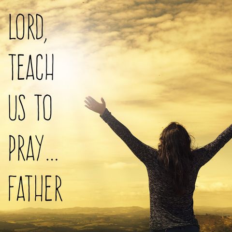 Lord, Teach Us To Pray...Father
