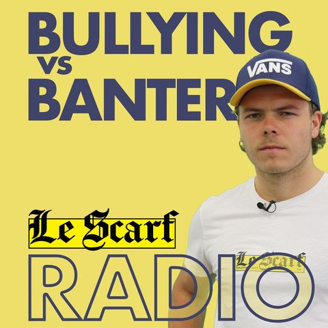 Le Scarf Radio: Bullying vs Banter