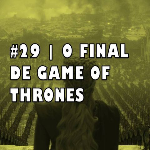 #29 | O final de Game of Thrones