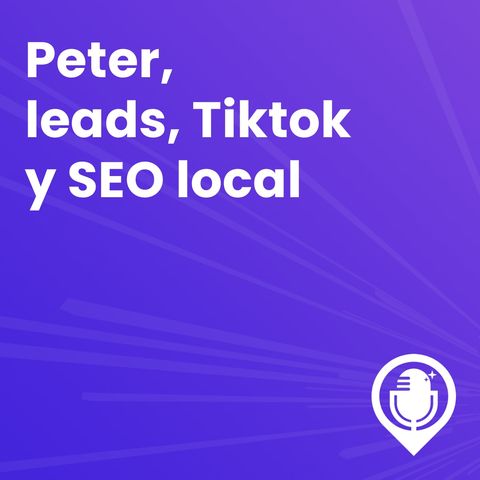 Episodio 67. Peter, leads, Tiktok y SEO local.