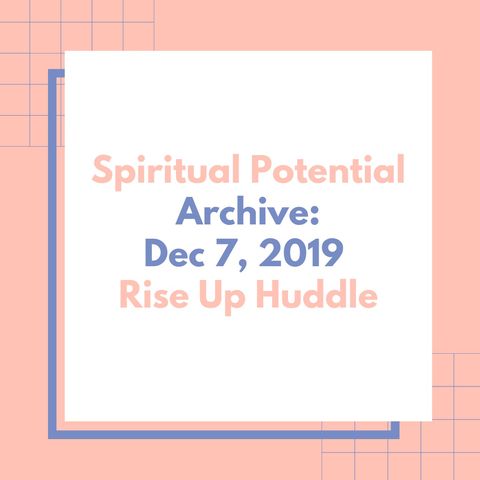 Rise Up Huddle- Spiritual Potential. Archive: Dec 7, 2019.