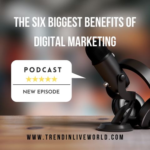 The Six Biggest Benefits Of Digital Marketing