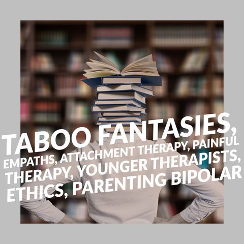 Taboo Fantasies, Empaths, Attachment Therapy, Painful Therapy, Younger Therapists, Ethics, Parenting Bipolar