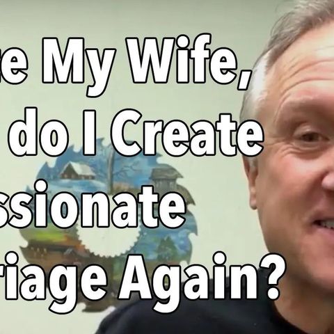 I Hate My Wife, How do I Create a Passionate Marriage Again?