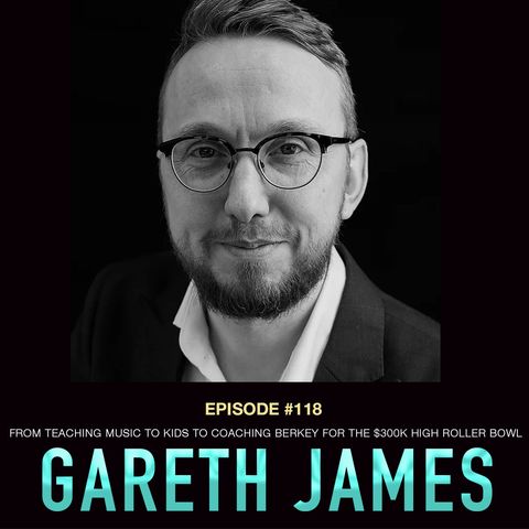 #118 Gareth James: From Teaching Music to Kids to Coaching Berkey for the $300k High Roller Bowl