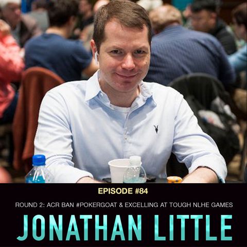 #84 Jonathan Little Round 2: ACR Ban, #PokerGOAT, & Excelling at Tough NLHE Games
