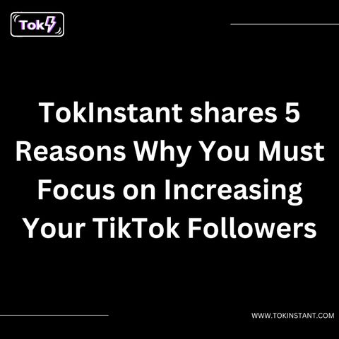 Tok Instant shares 5 Reasons Why You Must Focus on Increasing Your TikTok Followers