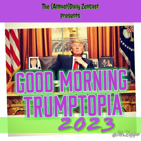 GMT ~ Good Morning Trumptopia ~ Episode 457 - The (Almost)Daily ZenCast
