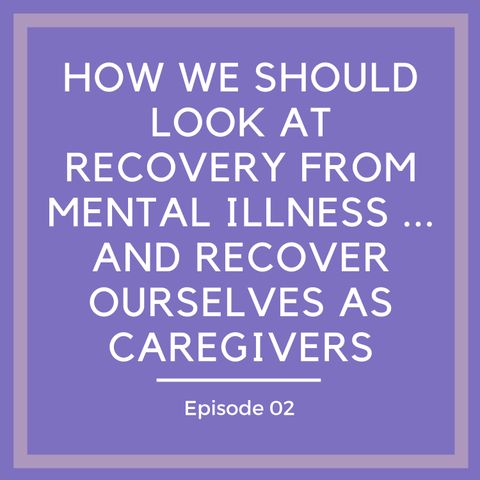 How We Should Look at Recovery from Mental Illness… and Recover Ourselves as Caregivers [Episode 2]