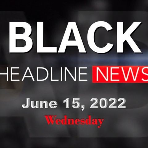 Black Headline News Briefs: 6-15-22