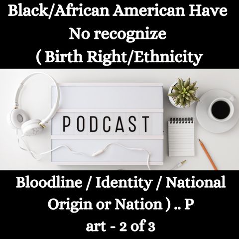 Black/African American - Have No recognize (Birth Right/Ethnicity Bloodline/Identity/National Origin or Nation) .. Part - 2 of 3