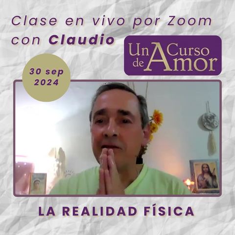 UN CURSO DE AMOR - La realidad física - Claudio - 30 sep 2024