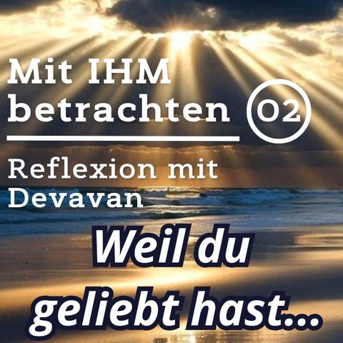 Weil du geliebt hast... -- Mit IHM Betrachten - 02