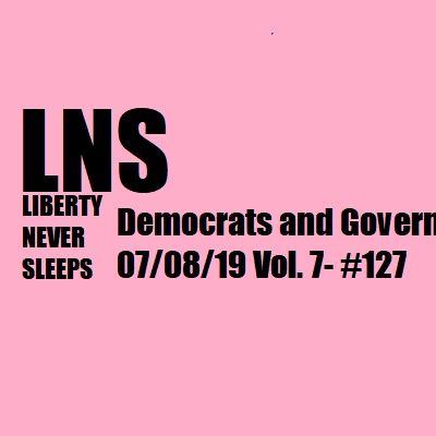 Democrats and Government 07/08/19 Vol. 7- #127