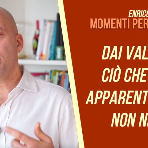 Dai Valore a ciò che solo apparentemente non ne ha