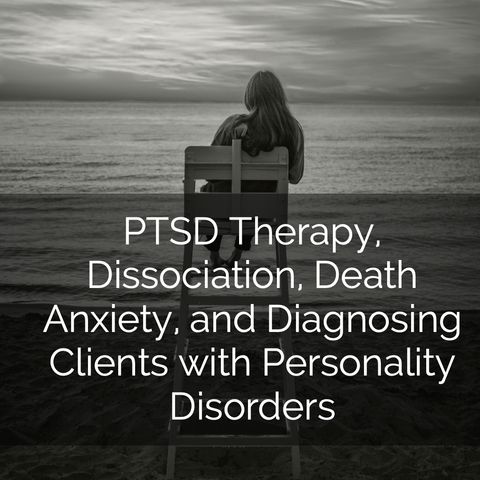 PTSD Therapy, Dissociation, Death Anxiety, and Diagnosing Clients with Personality Disorders