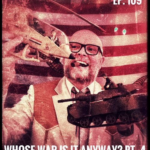 Ep. 109 Whose War Is It Anyway? Pt. 4