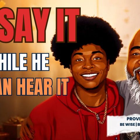 SAY IT WHILE HE CAN HEAR IT