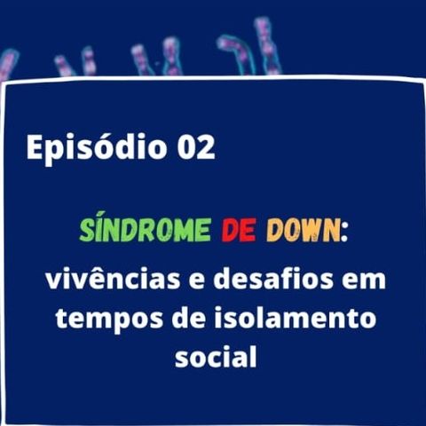 Episódio 02 -Síndrome de Down : Vivências e Desafios em tempos de isolamento social.