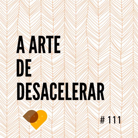 Ep. 111 - A Arte de Desacelerar