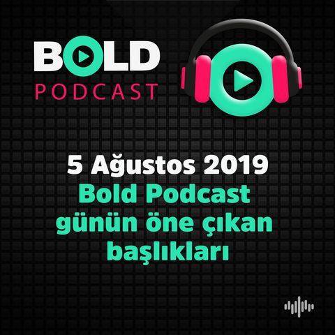 5 Ağustos 2019 Bold Podcast günün öne çıkan başlıkları