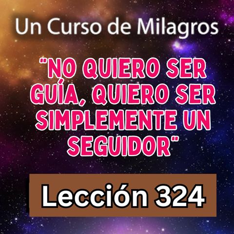 LECCIÓN 324-"No quiero ser guía, quiero ser simplemente un seguidor" Un Curso de Milagros (con fondo musical)