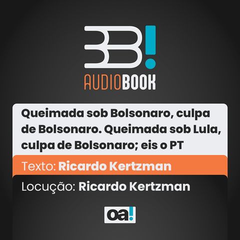 Audiobook OA! - Queimada sob Bolsonaro, culpa de Bolsonaro. Queimada sob Lula, culpa de Bolsonaro; eis o PT