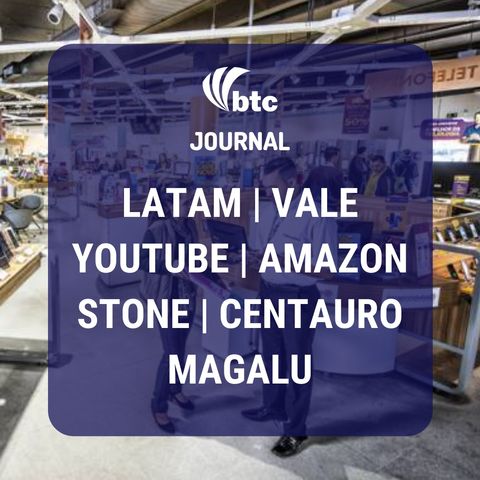 Latam, Vale, YouTube, Amazon, Stone, Centauro e Magalu | BTC Journal 28/05/20
