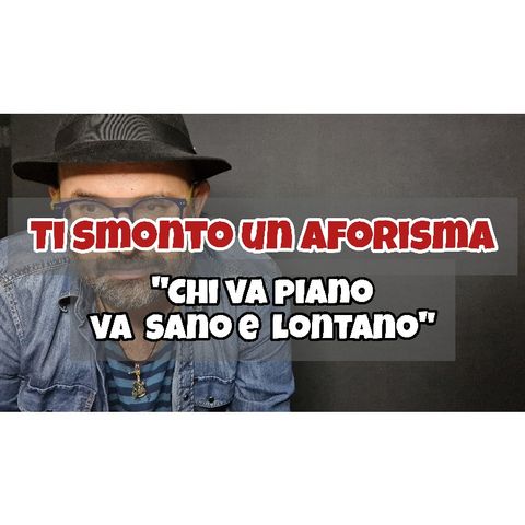 Episodio 1374 - Ti smonto un aforisma : chi va piano va sano e lontano