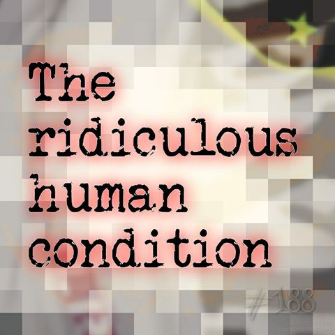 The ridiculous human condition (#188)