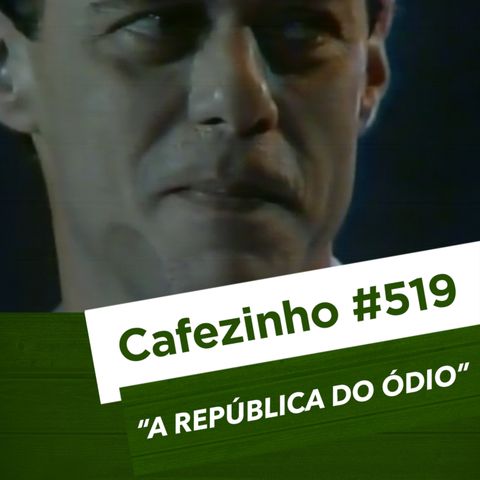 Cafezinho 519 – A república do ódio