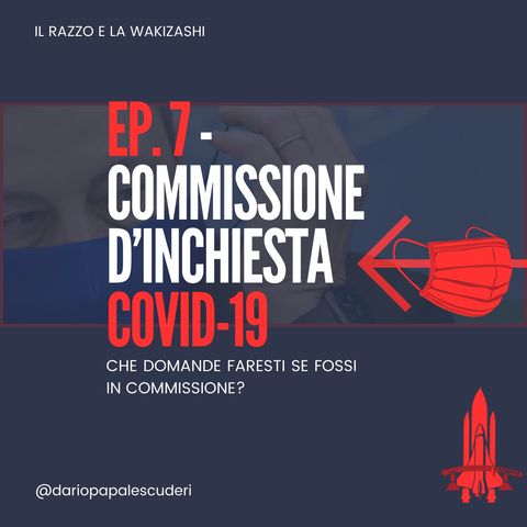 EP. 7 Commissione di inchiesta Covid 19