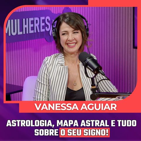 Mulheres Pod #090 | VANESSA AGUIAR - Astrologia, Mapa Astral e Tudo Sobre o Seu Signo!