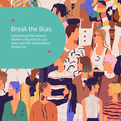 Break the bias. Celebrating International Women’s Day with Dr Lisa Mills and PhD student Rosie Henderson.