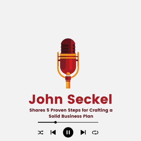 John Seckel Shares 5 Proven Steps for Crafting a Solid Business Plan