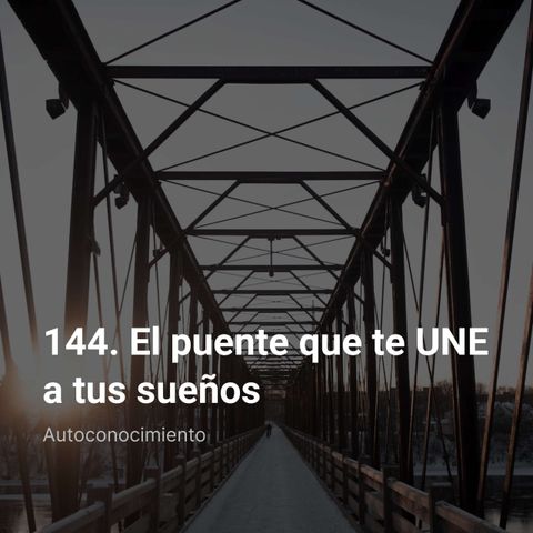 144. El puente que te UNE a tus sueños