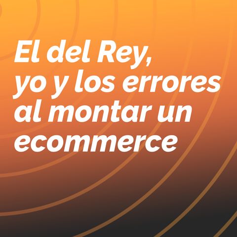 El del Rey, yo y los errores al montar un ecommerce